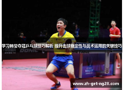 学习韩莹夺冠乒乓球技巧解析 提升击球稳定性与战术运用的关键技巧