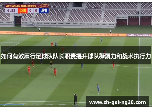 如何有效履行足球队队长职责提升球队凝聚力和战术执行力