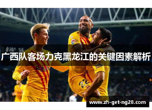 广西队客场力克黑龙江的关键因素解析 广西队客场力克黑龙江的关键因素解析