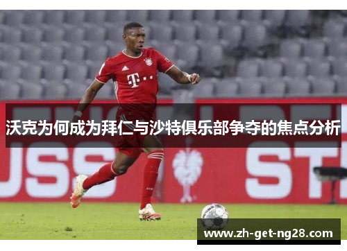 沃克为何成为拜仁与沙特俱乐部争夺的焦点分析