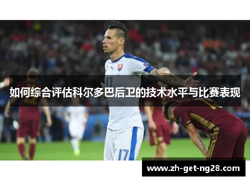 如何综合评估科尔多巴后卫的技术水平与比赛表现