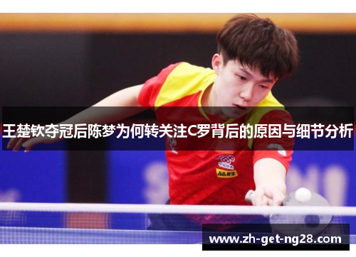 王楚钦夺冠后陈梦为何转关注C罗背后的原因与细节分析