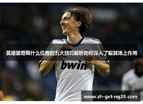 莫德里奇踢什么位置的五大技巧解析助你深入了解其场上作用