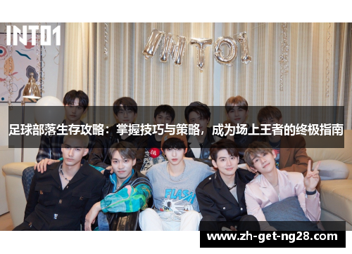 足球部落生存攻略：掌握技巧与策略，成为场上王者的终极指南