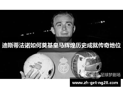 迪斯蒂法诺如何奠基皇马辉煌历史成就传奇地位 迪斯蒂法诺如何奠基皇马辉煌历史成就传奇地位