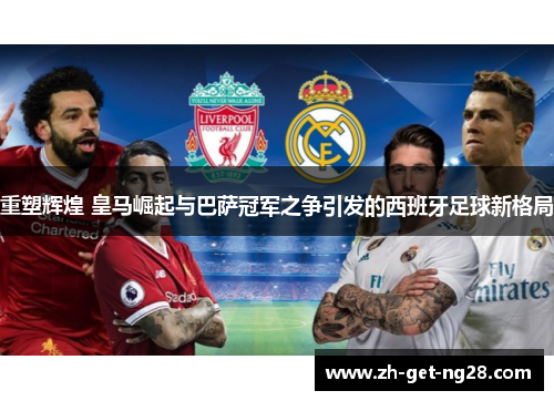 重塑辉煌 皇马崛起与巴萨冠军之争引发的西班牙足球新格局 重塑辉煌 皇马崛起与巴萨冠军之争引发的西班牙足球新格局