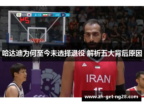 哈达迪为何至今未选择退役 解析五大背后原因 哈达迪为何至今未选择退役 解析五大背后原因