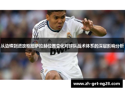 从边锋到进攻枢纽萨拉赫位置变化对球队战术体系的深层影响分析 从边锋到进攻枢纽萨拉赫位置变化对球队战术体系的深层影响分析