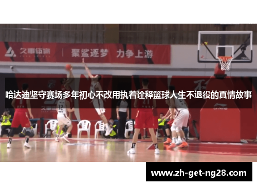 哈达迪坚守赛场多年初心不改用执着诠释篮球人生不退役的真情故事