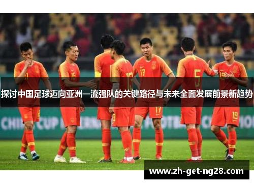探讨中国足球迈向亚洲一流强队的关键路径与未来全面发展前景新趋势 探讨中国足球迈向亚洲一流强队的关键路径与未来全面发展前景新趋势
