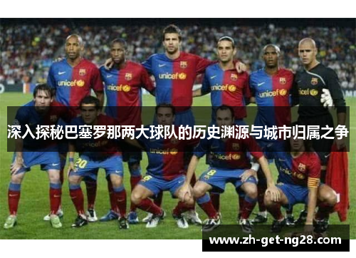 深入探秘巴塞罗那两大球队的历史渊源与城市归属之争