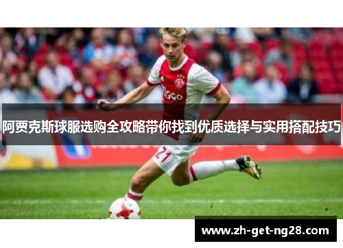 阿贾克斯球服选购全攻略带你找到优质选择与实用搭配技巧