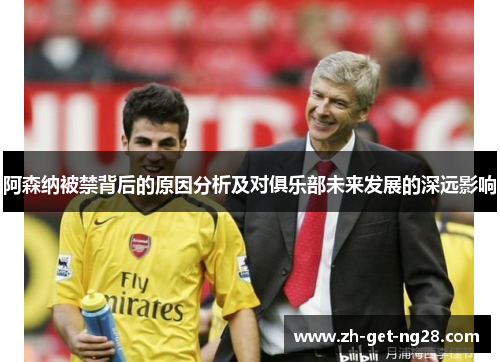 阿森纳被禁背后的原因分析及对俱乐部未来发展的深远影响
