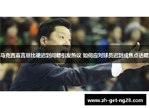 马克西直言恩比德迟到问题引发热议 如何应对球员迟到成焦点话题