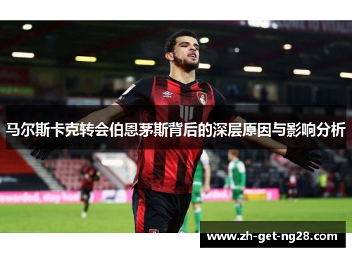 马尔斯卡克转会伯恩茅斯背后的深层原因与影响分析