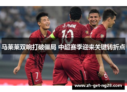 马莱莱双响打破僵局 中超赛季迎来关键转折点