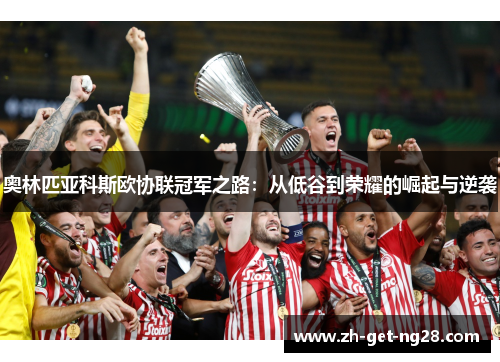 奥林匹亚科斯欧协联冠军之路:从低谷到荣耀的崛起与逆袭 奥林匹亚科斯欧协联冠军之路:从低谷到荣耀的崛起与逆袭