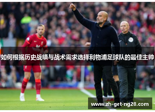 如何根据历史战绩与战术需求选择利物浦足球队的最佳主帅