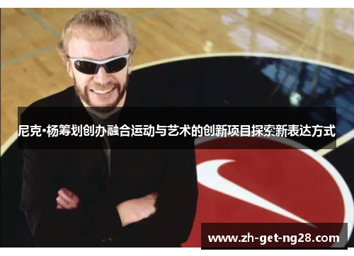 尼克·杨筹划创办融合运动与艺术的创新项目探索新表达方式