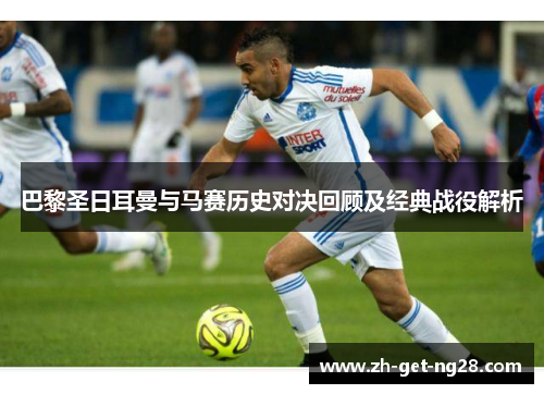 巴黎圣日耳曼与马赛历史对决回顾及经典战役解析