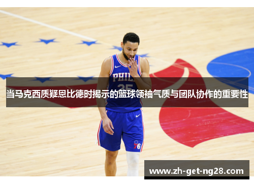 当马克西质疑恩比德时揭示的篮球领袖气质与团队协作的重要性