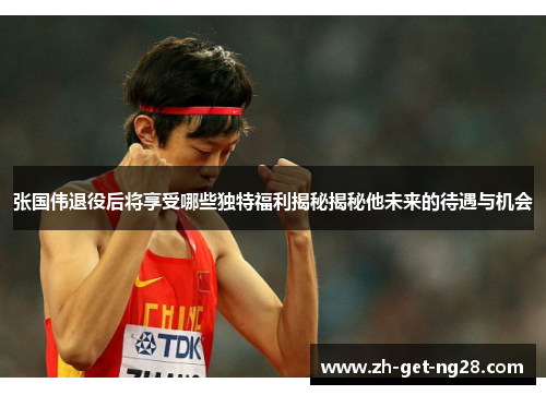 张国伟退役后将享受哪些独特福利揭秘揭秘他未来的待遇与机会