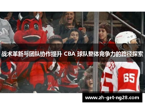 战术革新与团队协作提升 CBA 球队整体竞争力的路径探索
