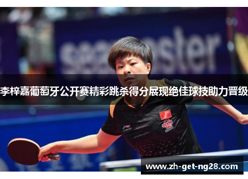 李梓嘉葡萄牙公开赛精彩跳杀得分展现绝佳球技助力晋级 李梓嘉葡萄牙公开赛精彩跳杀得分展现绝佳球技助力晋级