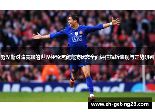 努涅斯对阵曼联的世界杯预选赛竞技状态全面评估解析表现与走势研判