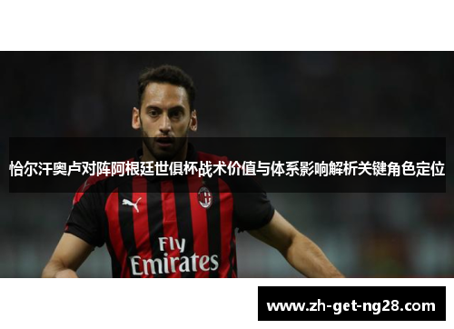 恰尔汗奥卢对阵阿根廷世俱杯战术价值与体系影响解析关键角色定位 恰尔汗奥卢对阵阿根廷世俱杯战术价值与体系影响解析关键角色定位