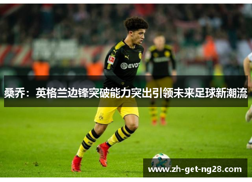桑乔：英格兰边锋突破能力突出引领未来足球新潮流