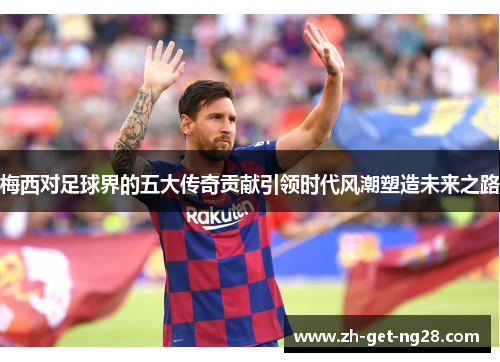 梅西对足球界的五大传奇贡献引领时代风潮塑造未来之路
