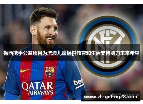 梅西携手公益项目为流浪儿童提供教育和生活支持助力未来希望