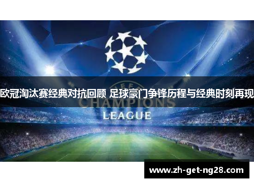 欧冠淘汰赛经典对抗回顾 足球豪门争锋历程与经典时刻再现