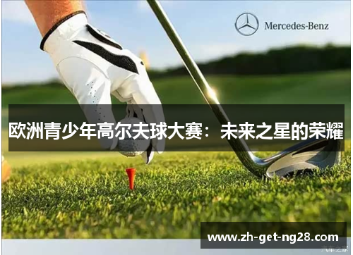 欧洲青少年高尔夫球大赛:未来之星的荣耀 欧洲青少年高尔夫球大赛:未来之星的荣耀