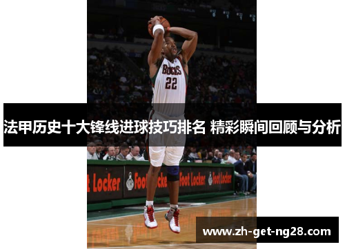 法甲历史十大锋线进球技巧排名 精彩瞬间回顾与分析 法甲历史十大锋线进球技巧排名 精彩瞬间回顾与分析