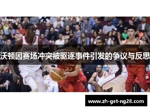 沃顿因赛场冲突被驱逐事件引发的争议与反思 沃顿因赛场冲突被驱逐事件引发的争议与反思