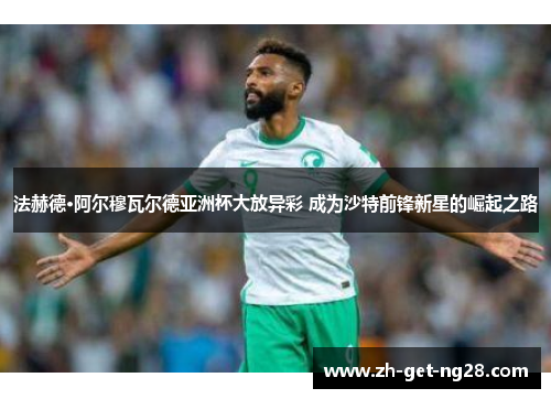 法赫德·阿尔穆瓦尔德亚洲杯大放异彩 成为沙特前锋新星的崛起之路 法赫德·阿尔穆瓦尔德亚洲杯大放异彩 成为沙特前锋新星的崛起之路