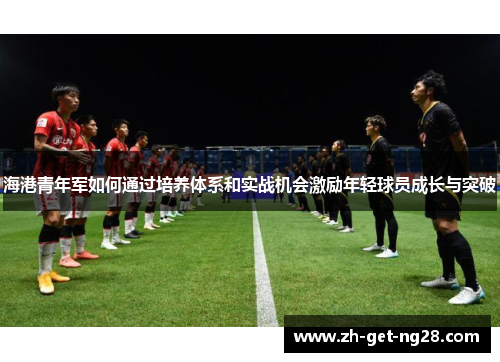 海港青年军如何通过培养体系和实战机会激励年轻球员成长与突破 海港青年军如何通过培养体系和实战机会激励年轻球员成长与突破