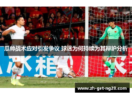 瓜帅战术应对引发争议 球迷为何持续为其辩护分析 瓜帅战术应对引发争议 球迷为何持续为其辩护分析