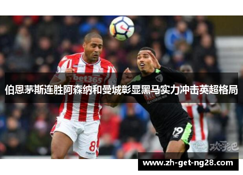 伯恩茅斯连胜阿森纳和曼城彰显黑马实力冲击英超格局 伯恩茅斯连胜阿森纳和曼城彰显黑马实力冲击英超格局