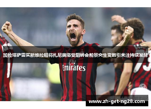 加拉塔萨雷买断维拉租将扎尼奥洛受阻转会前景突生变数引关注持续发酵 加拉塔萨雷买断维拉租将扎尼奥洛受阻转会前景突生变数引关注持续发酵