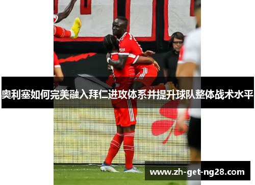 奥利塞如何完美融入拜仁进攻体系并提升球队整体战术水平