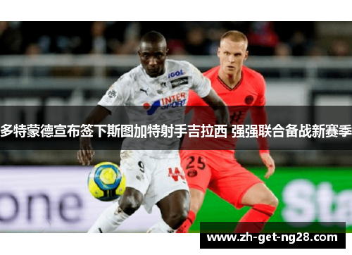 多特蒙德宣布签下斯图加特射手吉拉西 强强联合备战新赛季 多特蒙德宣布签下斯图加特射手吉拉西 强强联合备战新赛季