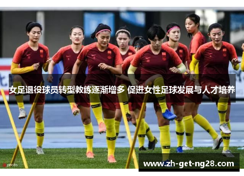 女足退役球员转型教练逐渐增多 促进女性足球发展与人才培养 女足退役球员转型教练逐渐增多 促进女性足球发展与人才培养