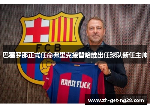 巴塞罗那正式任命弗里克接替哈维出任球队新任主帅 巴塞罗那正式任命弗里克接替哈维出任球队新任主帅