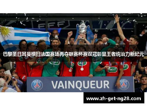 巴黎圣日耳曼横扫法国赛场再夺联赛杯赛双冠彰显王者统治力新纪元