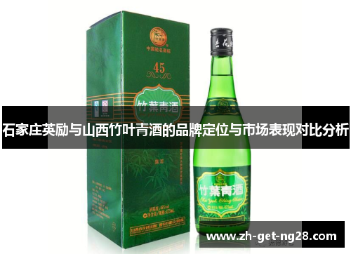 石家庄英励与山西竹叶青酒的品牌定位与市场表现对比分析 石家庄英励与山西竹叶青酒的品牌定位与市场表现对比分析