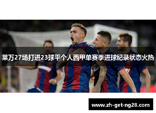 莱万27场打进23球平个人西甲单赛季进球纪录状态火热