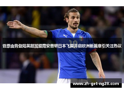 菅原由势登陆英超加盟南安普顿日本飞翼开启欧洲新篇章引关注热议